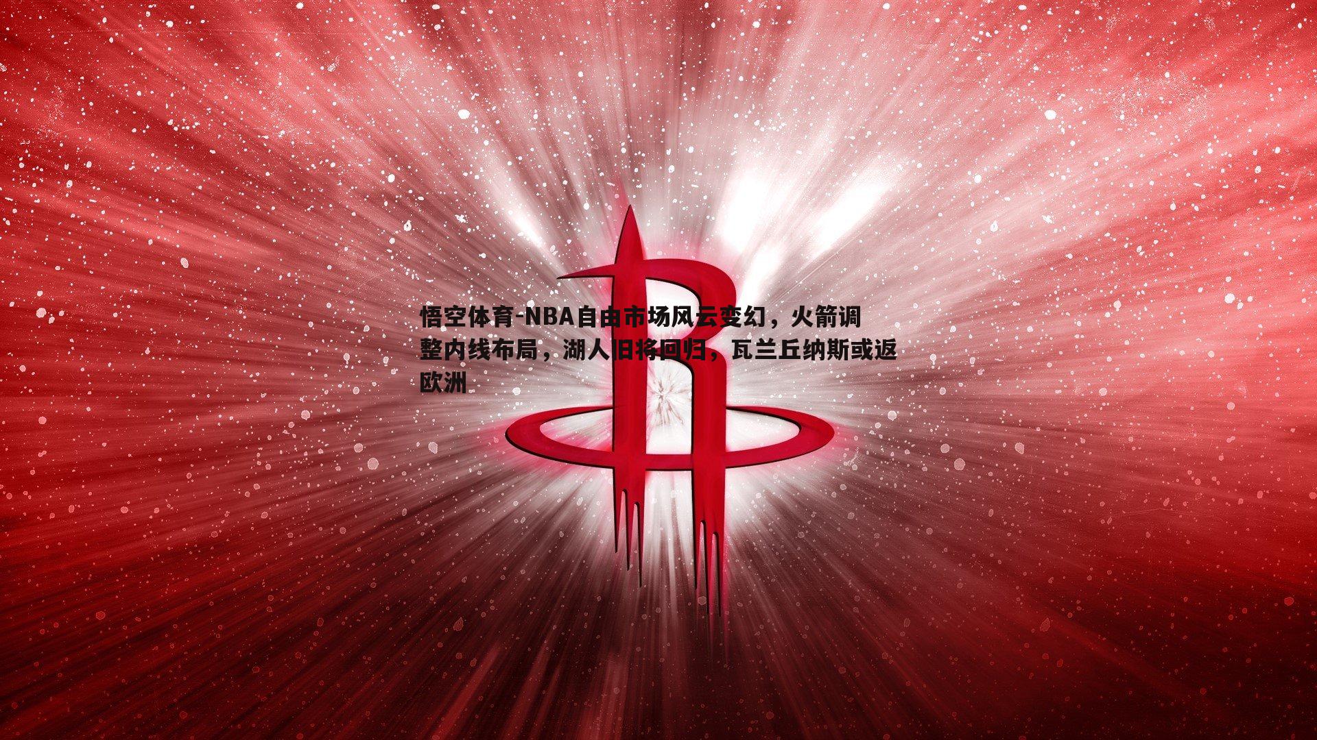 NBA自由市场风云变幻,火箭调整内线布局,湖人旧将回归,瓦兰丘纳斯或返欧洲